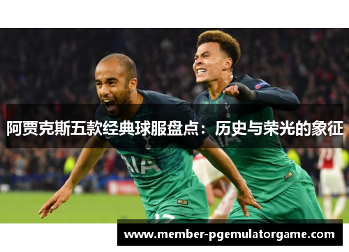阿贾克斯五款经典球服盘点：历史与荣光的象征