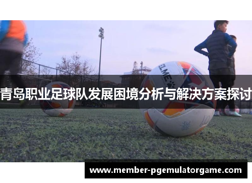 青岛职业足球队发展困境分析与解决方案探讨
