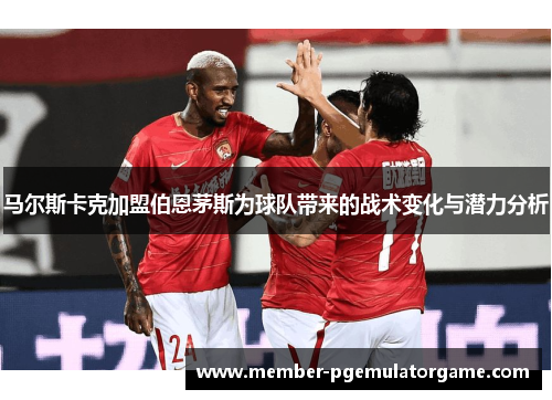 马尔斯卡克加盟伯恩茅斯为球队带来的战术变化与潜力分析