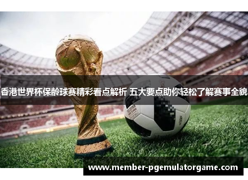 香港世界杯保龄球赛精彩看点解析 五大要点助你轻松了解赛事全貌