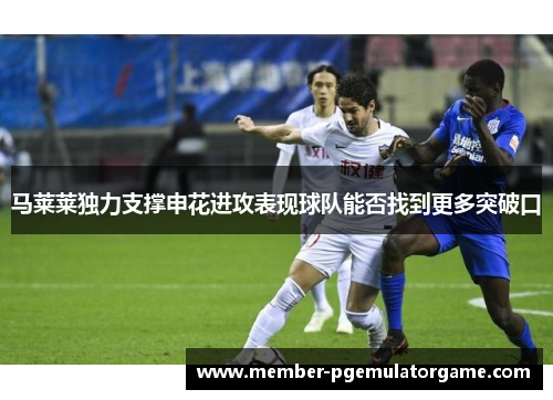 马莱莱独力支撑申花进攻表现球队能否找到更多突破口