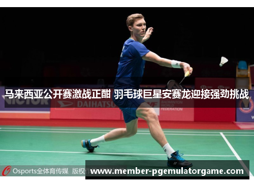 马来西亚公开赛激战正酣 羽毛球巨星安赛龙迎接强劲挑战
