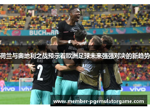 荷兰与奥地利之战预示着欧洲足球未来强强对决的新趋势
