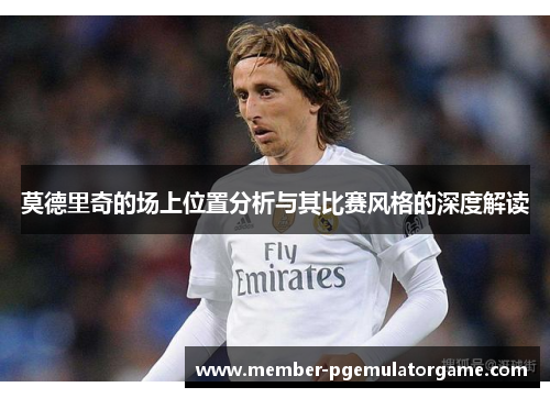 莫德里奇的场上位置分析与其比赛风格的深度解读