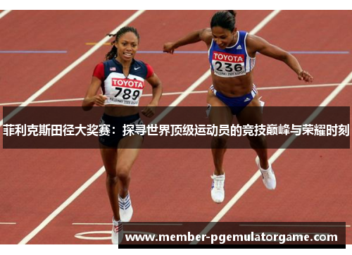 菲利克斯田径大奖赛：探寻世界顶级运动员的竞技巅峰与荣耀时刻