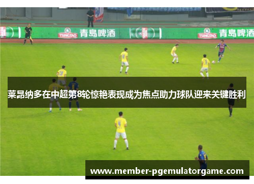 莱昂纳多在中超第8轮惊艳表现成为焦点助力球队迎来关键胜利 莱昂纳多在中超第8轮惊艳表现成为焦点助力球队迎来关键胜利