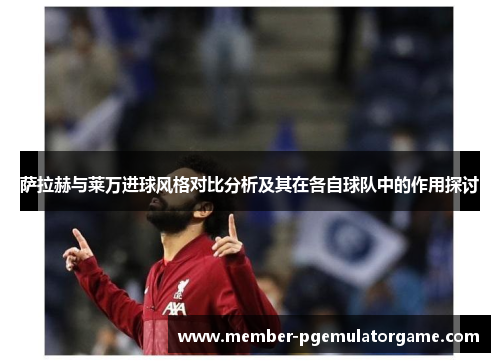 萨拉赫与莱万进球风格对比分析及其在各自球队中的作用探讨