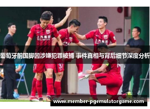 葡萄牙前国脚因涉嫌犯罪被捕 事件真相与背后细节深度分析