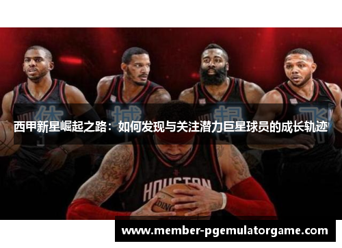 西甲新星崛起之路：如何发现与关注潜力巨星球员的成长轨迹