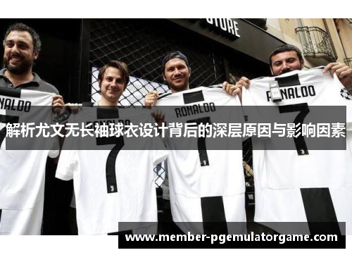 解析尤文无长袖球衣设计背后的深层原因与影响因素 解析尤文无长袖球衣设计背后的深层原因与影响因素