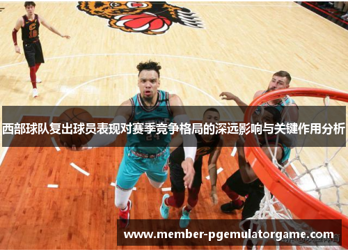 西部球队复出球员表现对赛季竞争格局的深远影响与关键作用分析 西部球队复出球员表现对赛季竞争格局的深远影响与关键作用分析