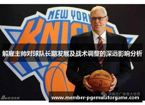 解雇主帅对球队长期发展及战术调整的深远影响分析 解雇主帅对球队长期发展及战术调整的深远影响分析