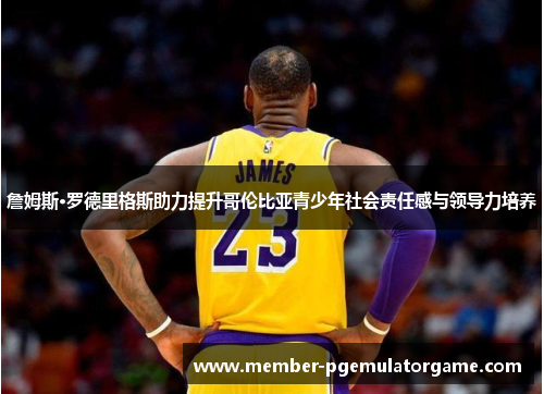 詹姆斯·罗德里格斯助力提升哥伦比亚青少年社会责任感与领导力培养 詹姆斯·罗德里格斯助力提升哥伦比亚青少年社会责任感与领导力培养