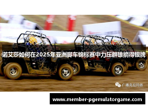 诺艾莎如何在2025年亚洲脚车锦标赛中力压群雄摘得银牌 诺艾莎如何在2025年亚洲脚车锦标赛中力压群雄摘得银牌
