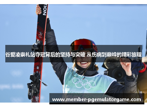 谷爱凌崇礼站夺冠背后的坚持与突破 从伤病到巅峰的精彩旅程