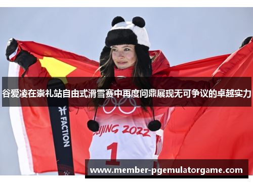 谷爱凌在崇礼站自由式滑雪赛中再度问鼎展现无可争议的卓越实力
