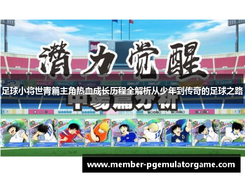 足球小将世青篇主角热血成长历程全解析从少年到传奇的足球之路 足球小将世青篇主角热血成长历程全解析从少年到传奇的足球之路