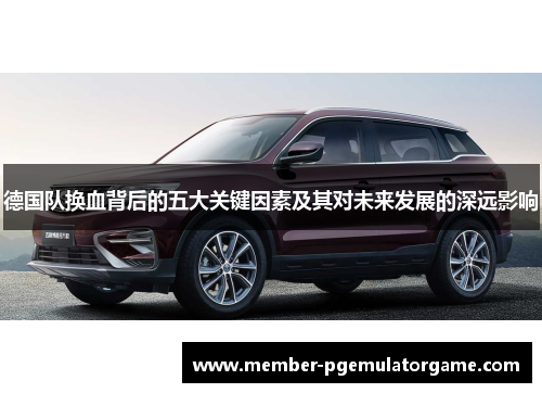 德国队换血背后的五大关键因素及其对未来发展的深远影响