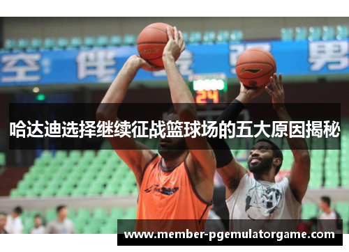 哈达迪选择继续征战篮球场的五大原因揭秘
