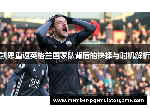 凯恩重返英格兰国家队背后的抉择与时机解析