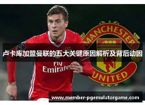 卢卡库加盟曼联的五大关键原因解析及背后动因