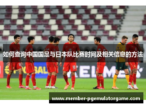 如何查询中国国足与日本队比赛时间及相关信息的方法