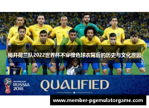 揭开荷兰队2022世界杯不穿橙色球衣背后的历史与文化原因