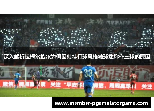 深入解析拉梅尔鲍尔为何因独特打球风格被球迷称作三球的原因 深入解析拉梅尔鲍尔为何因独特打球风格被球迷称作三球的原因