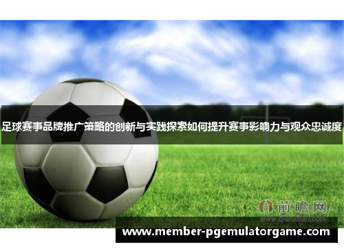 足球赛事品牌推广策略的创新与实践探索如何提升赛事影响力与观众忠诚度