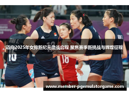 迈向2025年女排新纪元激战启程 聚焦赛季新挑战与辉煌征程