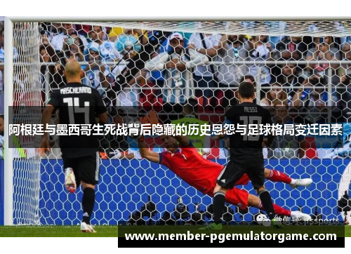 阿根廷与墨西哥生死战背后隐藏的历史恩怨与足球格局变迁因素
