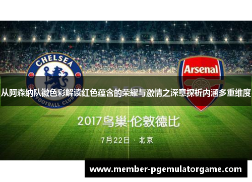 从阿森纳队徽色彩解读红色蕴含的荣耀与激情之深意探析内涵多重维度