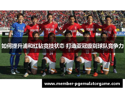 如何提升浦和红钻竞技状态 打造亚冠级别球队竞争力