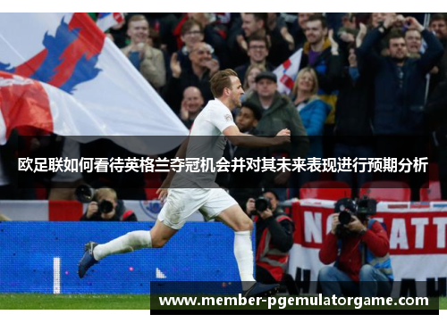 欧足联如何看待英格兰夺冠机会并对其未来表现进行预期分析