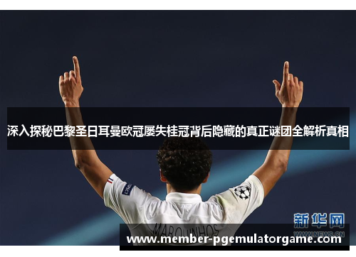 深入探秘巴黎圣日耳曼欧冠屡失桂冠背后隐藏的真正谜团全解析真相 深入探秘巴黎圣日耳曼欧冠屡失桂冠背后隐藏的真正谜团全解析真相