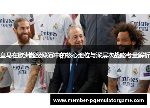 皇马在欧洲超级联赛中的核心地位与深层次战略考量解析 皇马在欧洲超级联赛中的核心地位与深层次战略考量解析