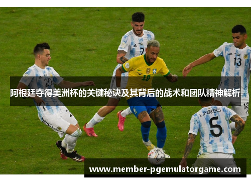 阿根廷夺得美洲杯的关键秘诀及其背后的战术和团队精神解析 阿根廷夺得美洲杯的关键秘诀及其背后的战术和团队精神解析