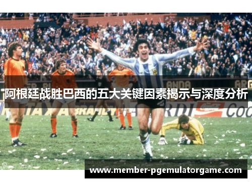 阿根廷战胜巴西的五大关键因素揭示与深度分析 阿根廷战胜巴西的五大关键因素揭示与深度分析