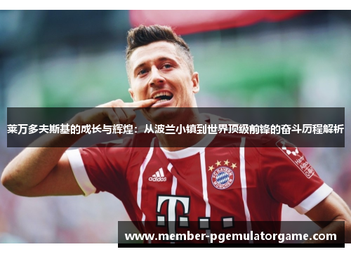 莱万多夫斯基的成长与辉煌:从波兰小镇到世界顶级前锋的奋斗历程解析 莱万多夫斯基的成长与辉煌:从波兰小镇到世界顶级前锋的奋斗历程解析