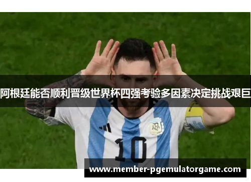 阿根廷能否顺利晋级世界杯四强考验多因素决定挑战艰巨 阿根廷能否顺利晋级世界杯四强考验多因素决定挑战艰巨