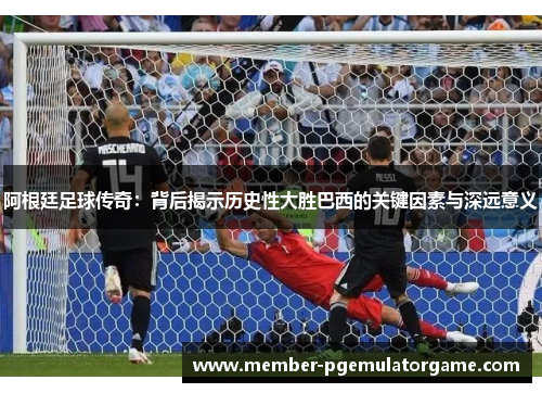 阿根廷足球传奇:背后揭示历史性大胜巴西的关键因素与深远意义 阿根廷足球传奇:背后揭示历史性大胜巴西的关键因素与深远意义
