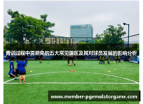 青训过程中需避免的五大常见误区及其对球员发展的影响分析