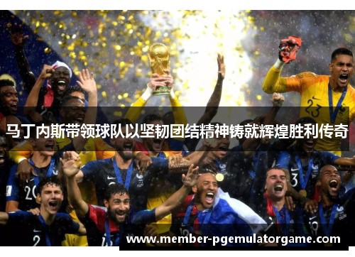 马丁内斯带领球队以坚韧团结精神铸就辉煌胜利传奇