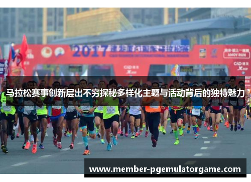 马拉松赛事创新层出不穷探秘多样化主题与活动背后的独特魅力