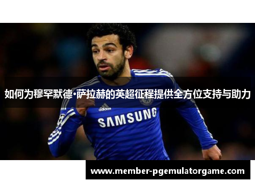 如何为穆罕默德·萨拉赫的英超征程提供全方位支持与助力