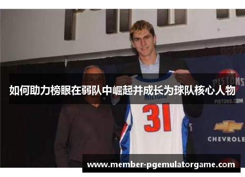 如何助力榜眼在弱队中崛起并成长为球队核心人物