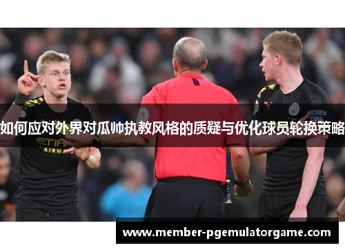 如何应对外界对瓜帅执教风格的质疑与优化球员轮换策略