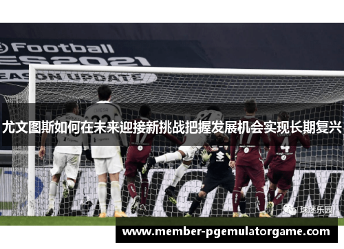 尤文图斯如何在未来迎接新挑战把握发展机会实现长期复兴