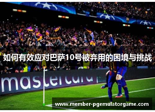 如何有效应对巴萨10号被弃用的困境与挑战