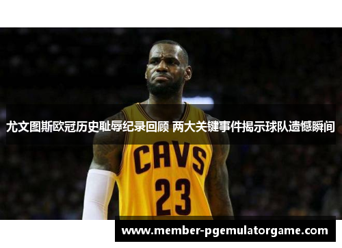 尤文图斯欧冠历史耻辱纪录回顾 两大关键事件揭示球队遗憾瞬间